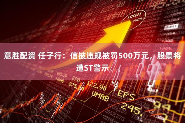 意胜配资 任子行：信披违规被罚500万元，股票将遭ST警示