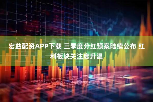 宏益配资APP下载 三季度分红预案陆续公布 红利板块关注度升温