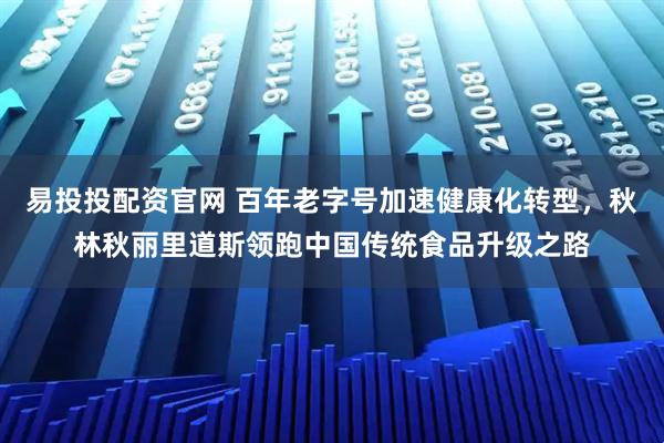 易投投配资官网 百年老字号加速健康化转型,秋林秋丽里道斯领跑中国传统食品升级之路