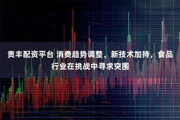 责丰配资平台 消费趋势调整、新技术加持，食品行业在挑战中寻求突围