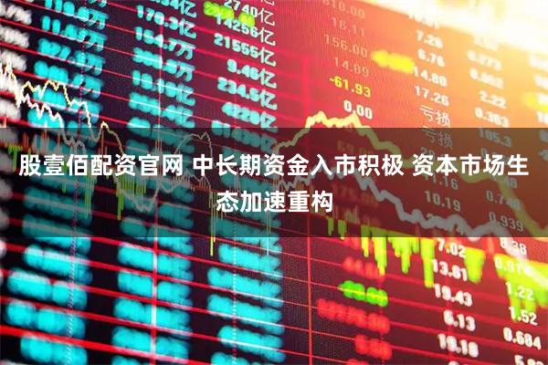 股壹佰配资官网 中长期资金入市积极 资本市场生态加速重构