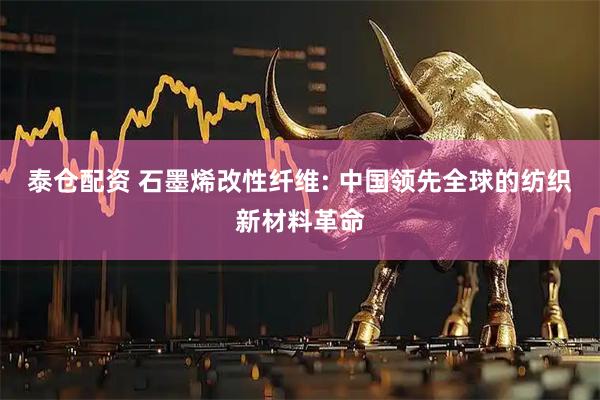 泰仓配资 石墨烯改性纤维: 中国领先全球的纺织新材料革命