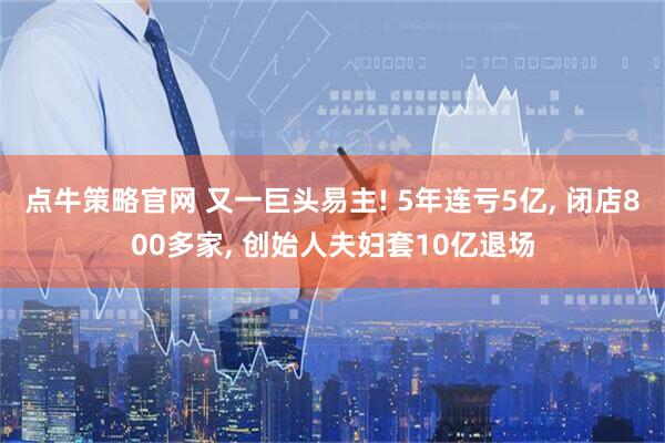 点牛策略官网 又一巨头易主! 5年连亏5亿, 闭店800多家, 创始人夫妇套10亿退场