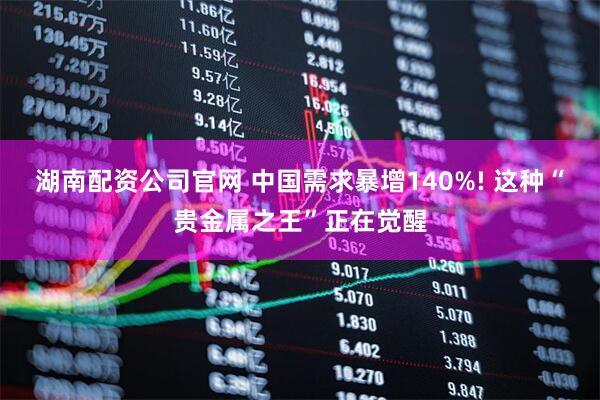 湖南配资公司官网 中国需求暴增140%! 这种“贵金属之王”正在觉醒