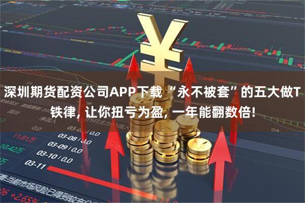 深圳期货配资公司APP下载 “永不被套”的五大做T铁律, 让你扭亏为盈, 一年能翻数倍!