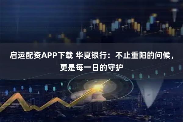 启运配资APP下载 华夏银行：不止重阳的问候，更是每一日的守护
