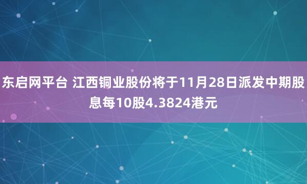 东启网平台 江西铜业股份将于11月28日派发中期股息每10股4.3824港元