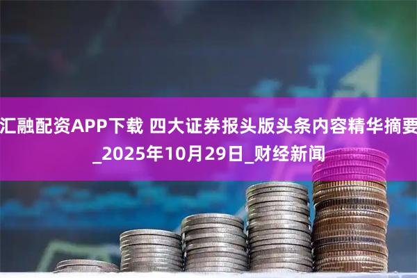 汇融配资APP下载 四大证券报头版头条内容精华摘要_2025年10月29日_财经新闻