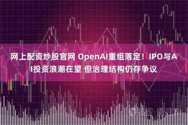网上配资炒股官网 OpenAI重组落定！IPO与AI投资浪潮在望 但治理结构仍存争议