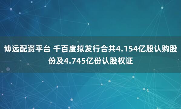 博远配资平台 千百度拟发行合共4.154亿股认购股份及4.745亿份认股权证