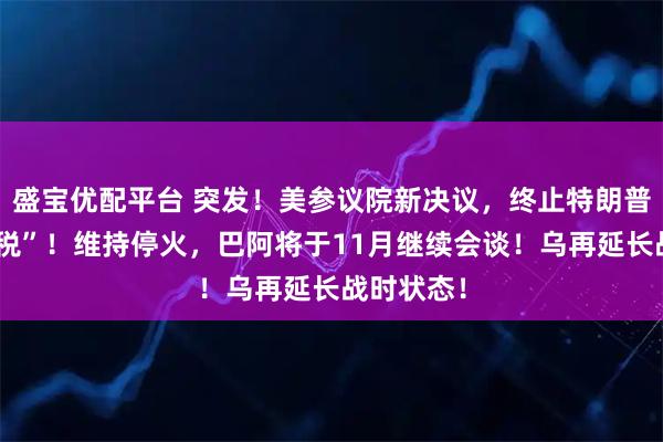 盛宝优配平台 突发！美参议院新决议，终止特朗普“全球征税”！维持停火，巴阿将于11月继续会谈！乌再延长战时状态！