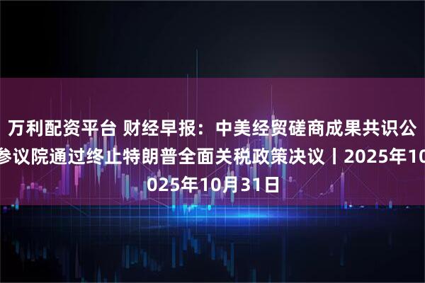 万利配资平台 财经早报：中美经贸磋商成果共识公布，美参议院通过终止特朗普全面关税政策决议丨2025年10月31日