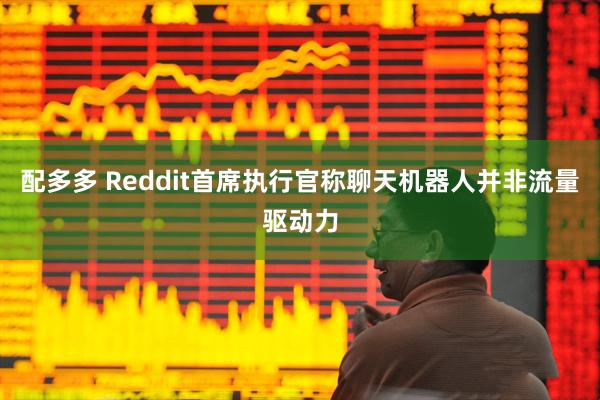 配多多 Reddit首席执行官称聊天机器人并非流量驱动力