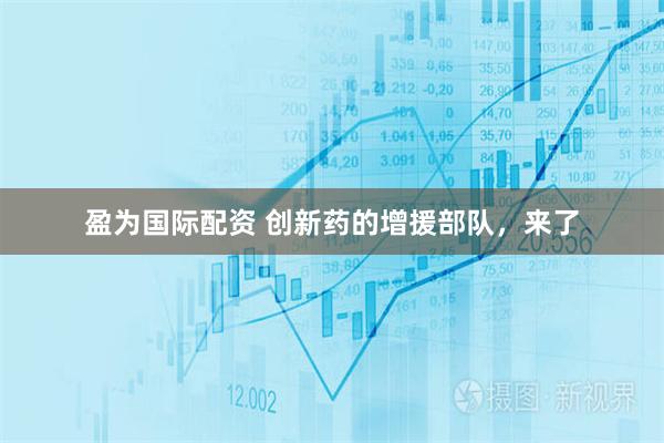 盈为国际配资 创新药的增援部队，来了