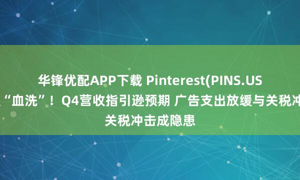 华锋优配APP下载 Pinterest(PINS.US)股价惨遭“血洗”！Q4营收指引逊预期 广告支出放缓与关税冲击成隐患