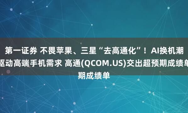 第一证券 不畏苹果、三星“去高通化”！AI换机潮驱动高端手机需求 高通(QCOM.US)交出超预期成绩单