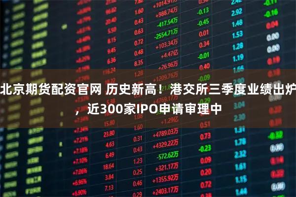 北京期货配资官网 历史新高！港交所三季度业绩出炉，近300家IPO申请审理中
