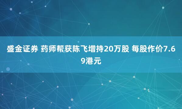 盛金证券 药师帮获陈飞增持20万股 每股作价7.69港元