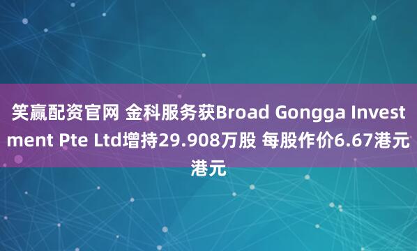 笑赢配资官网 金科服务获Broad Gongga Investment Pte Ltd增持29.908万股 每股作价6.67港元