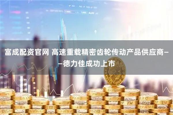 富成配资官网 高速重载精密齿轮传动产品供应商——德力佳成功上市
