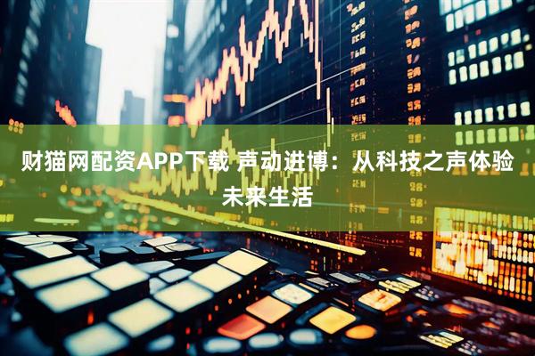 财猫网配资APP下载 声动进博：从科技之声体验未来生活