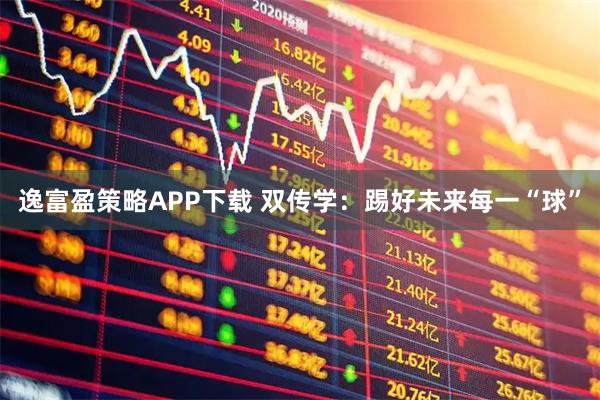 逸富盈策略APP下载 双传学：踢好未来每一“球”