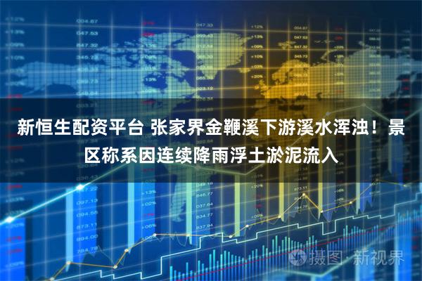 新恒生配资平台 张家界金鞭溪下游溪水浑浊！景区称系因连续降雨浮土淤泥流入