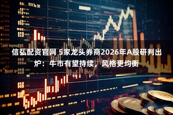 信弘配资官网 5家龙头券商2026年A股研判出炉：牛市有望持续，风格更均衡