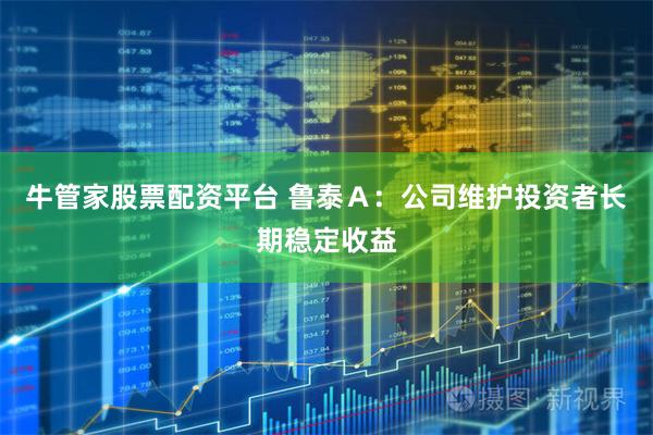 牛管家股票配资平台 鲁泰Ａ：公司维护投资者长期稳定收益