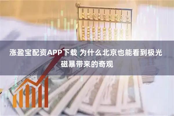 涨盈宝配资APP下载 为什么北京也能看到极光 磁暴带来的奇观