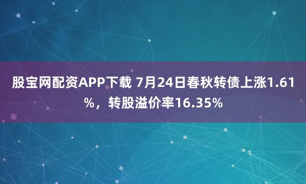 股宝网配资APP下载 7月24日春秋转债上涨1.61%，转股溢价率16.35%