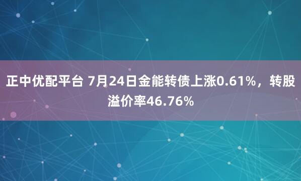 正中优配平台 7月24日金能转债上涨0.61%，转股溢价率46.76%