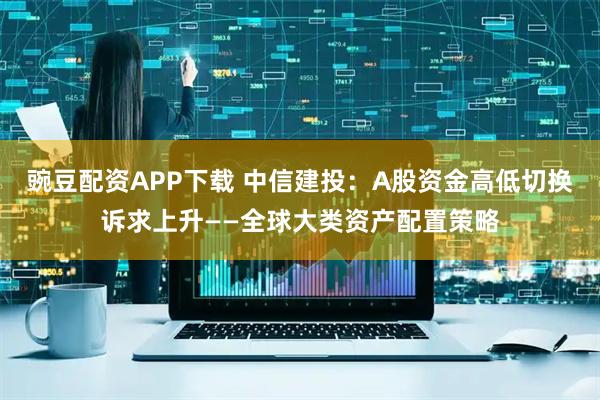 豌豆配资APP下载 中信建投：A股资金高低切换诉求上升——全球大类资产配置策略