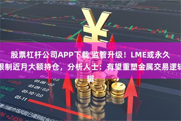 股票杠杆公司APP下载 监管升级！LME或永久限制近月大额持仓，分析人士：有望重塑金属交易逻辑