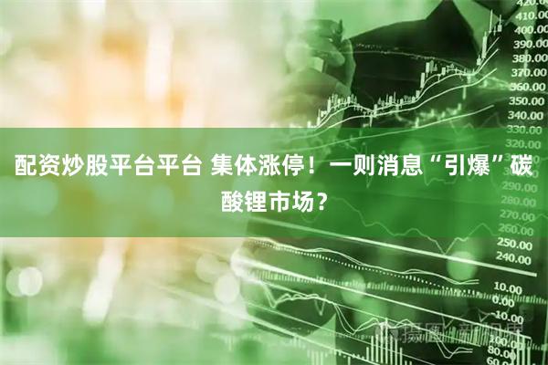 配资炒股平台平台 集体涨停！一则消息“引爆”碳酸锂市场？