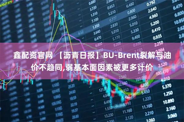 鑫配资官网 【沥青日报】BU-Brent裂解与油价不趋同,弱基本面因素被更多计价