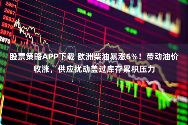 股票策略APP下载 欧洲柴油暴涨6%！带动油价收涨，供应扰动盖过库存累积压力