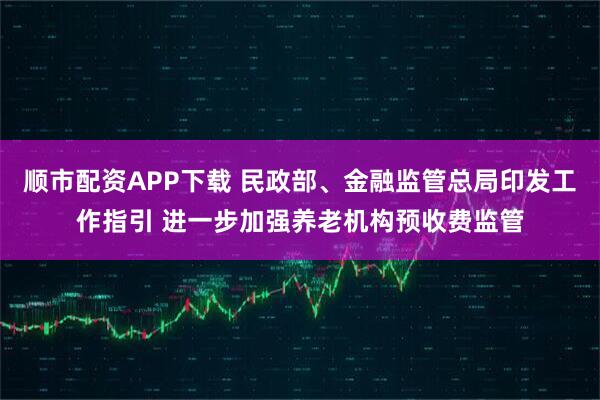 顺市配资APP下载 民政部、金融监管总局印发工作指引 进一步加强养老机构预收费监管