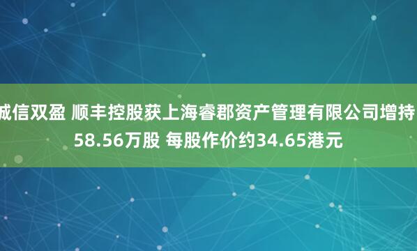 诚信双盈 顺丰控股获上海睿郡资产管理有限公司增持158.56万股 每股作价约34.65港元