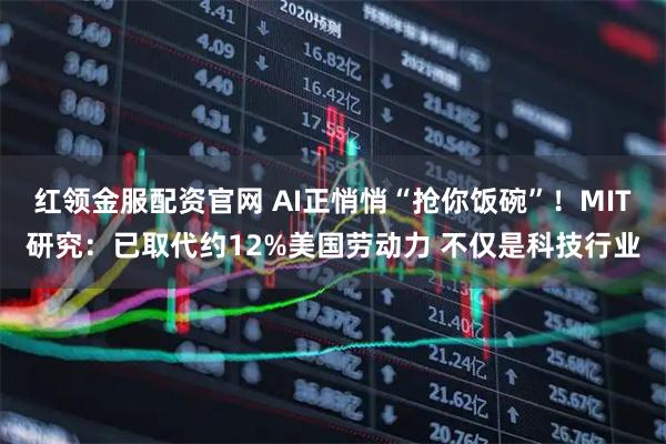 红领金服配资官网 AI正悄悄“抢你饭碗”！MIT研究：已取代约12%美国劳动力 不仅是科技行业