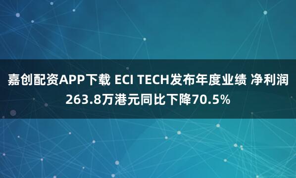 嘉创配资APP下载 ECI TECH发布年度业绩 净利润263.8万港元同比下降70.5%
