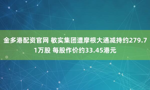 金多港配资官网 敏实集团遭摩根大通减持约279.71万股 每股作价约33.45港元