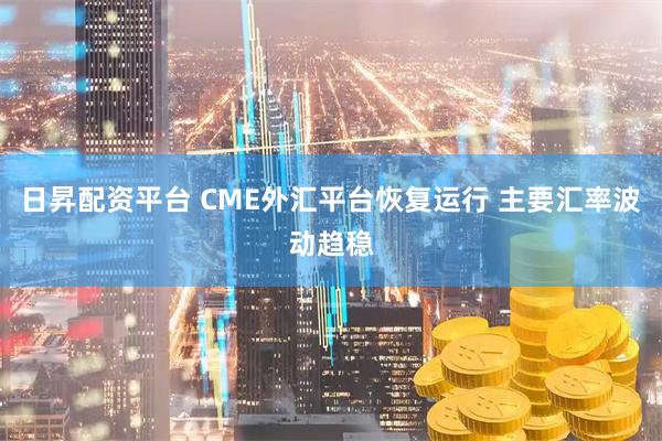日昇配资平台 CME外汇平台恢复运行 主要汇率波动趋稳