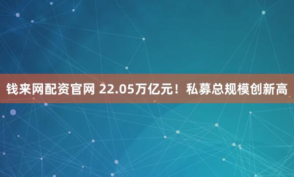钱来网配资官网 22.05万亿元！私募总规模创新高