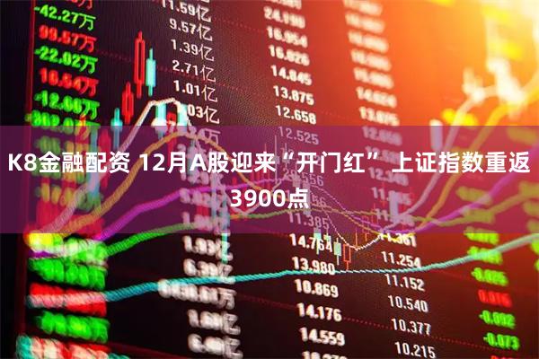 K8金融配资 12月A股迎来“开门红” 上证指数重返3900点