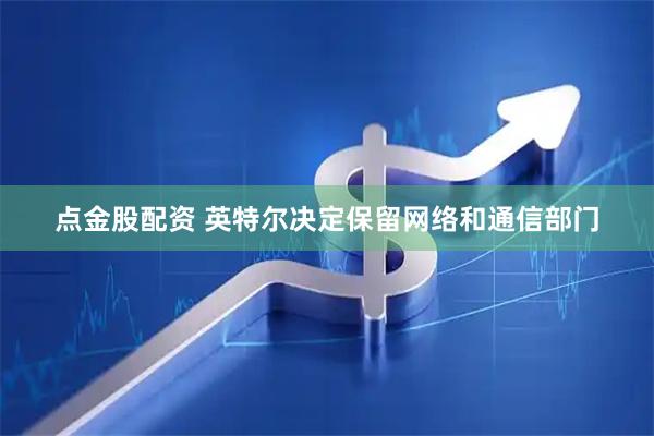 点金股配资 英特尔决定保留网络和通信部门
