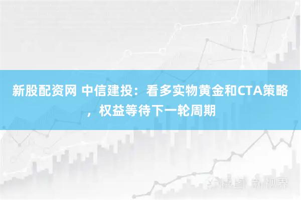 新股配资网 中信建投：看多实物黄金和CTA策略，权益等待下一轮周期