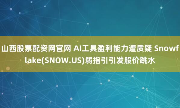 山西股票配资网官网 AI工具盈利能力遭质疑 Snowflake(SNOW.US)弱指引引发股价跳水