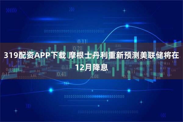 319配资APP下载 摩根士丹利重新预测美联储将在12月降息