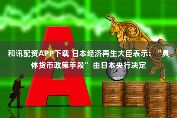 和讯配资APP下载 日本经济再生大臣表示：“具体货币政策手段” 由日本央行决定